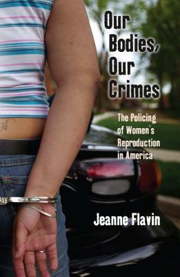 Our Bodies, Our Crimes: The Policing of Women's Reproduction in America by Jeanne Flavin