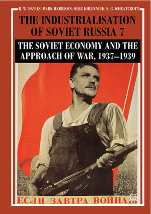 The Industrialisation of Soviet Russia, Volume 7: The Soviet Economy and the Approach of War, 1937–1939 by Robert William Davies, Stephen G. Wheatcroft, Mark Harrison, Oleg Khlevniuk