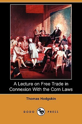 A Lecture on Free Trade in Connexion with the Corn Laws (Dodo Press) by Thomas Hodgskin