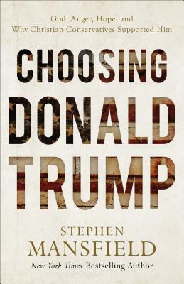 Choosing Donald Trump: God, Anger, Hope, and Why Christian Conservatives Supported Him by Stephen Mansfield