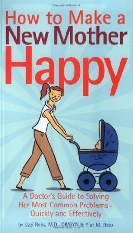 How to Make a New Mother Happy: A Doctor's Guide to Solving Her Most Common Problems -- Quickly and Effectively by Michael Klein, Uzzi Reiss, Yfat M. Reiss