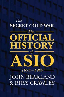 The Secret Cold War: The Official History of Asio, 1975-1989 by John Blaxland, Rhys Crawley