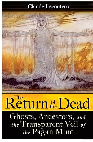 The Return of the Dead: Ghosts, Ancestors, and the Transparent Veil of the Pagan Mind by Claude Lecouteux