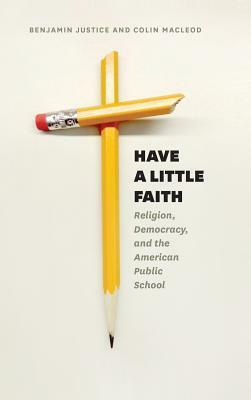 Have a Little Faith: Religion, Democracy, and the American Public School by Colin MacLeod, Benjamin Justice