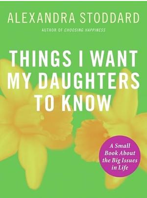 Things I Want My Daughters To Know by Alexandra Stoddard