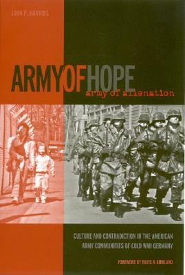 Army of Hope, Army of Alienation: Culture and Contradiction in the American Army Communities of Cold War Germany by John P. Hawkins