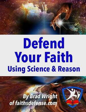 Defend Your Faith Using Science & Reason by Brad Wright