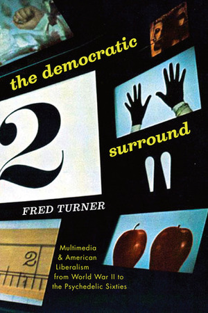 The Democratic Surround: Multimedia and American Liberalism from World War II to the Psychedelic Sixties by Fred Turner