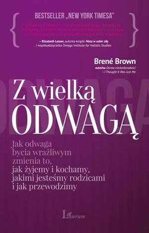 Z wielką odwagą. Jak odwaga bycia wrażliwym zmienia to, jak żyjemy i kochamy, jakimi jestesmy rodzicami i jak przewodzimy by Brené Brown