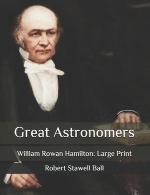 Great Astronomers: William Rowan Hamilton: Large Print by Robert Stawell Ball