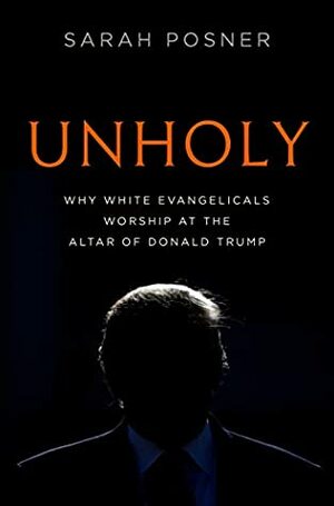 Unholy: How White Christian Nationalists Powered the Trump Presidency, and the Devastating Legacy They Left Behind by Sarah Posner