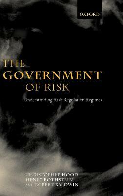 The Government of Risk: Understanding Risk Regulation Regimes by Henry Rothstein, Robert Baldwin, Christopher Hood