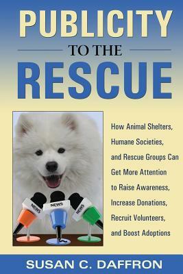 Publicity to the Rescue: How to Get More Attention for Your Animal Shelter, Humane Society or Rescue Group to Raise Awareness, Increase Donatio by Susan C. Daffron