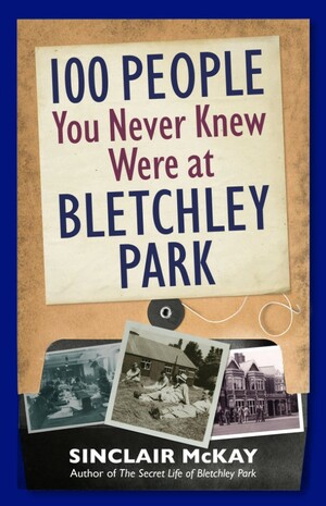 100 People You Never Knew Were at Bletchley Park by Sinclair McKay