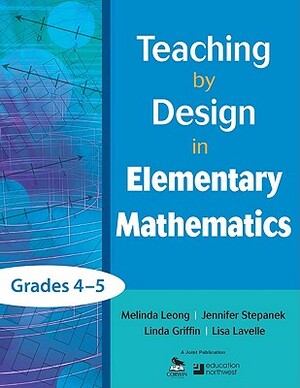 Teaching by Design in Elementary Mathematics, Grades 4-5 by Linda Griffin, Jennifer Stepanek, Melinda Leong