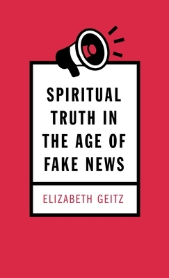 Spiritual Truth in the Age of Fake News by Elizabeth Geitz