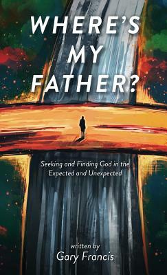 Where's My Father?: Seeking and Finding God in the Expected and Unexpected by Gary Francis