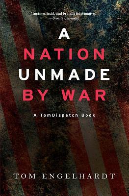 A Nation Unmade by War by Tom Engelhardt