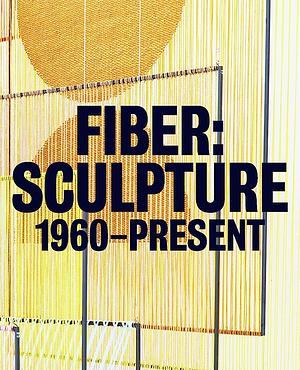 Fiber: Sculpture 1960-Present by Glenn Adamson, Sarah Parrish, T'Ai Smith, Jenelle Porter