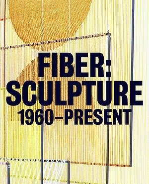 Fiber: Sculpture 1960-Present by Jenelle Porter, Glenn Adamson, T’ai Smith, Sarah Parrish