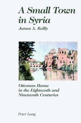 A Small Town in Syria: Ottoman Hama in the Eighteenth and Nineteenth Centuries by James Reilly