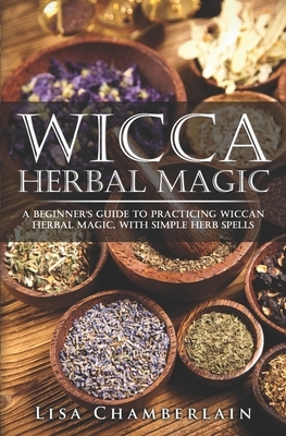 Wicca Herbal Magic: A Beginner's Guide to Practicing Wiccan Herbal Magic, with Simple Herb Spells by Lisa Chamberlain