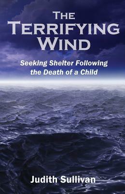 The Terrifying Wind: Seeking Shelter Following the Death of a Child by Judith Sullivan