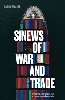 Sinews of War and Trade: Shipping and Capitalism in the Arabian Peninsula by Laleh Khalili