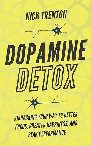Dopamine Detox: Biohacking Your Way To Better Focus, Greater Happiness, and Peak Performance by Nick Trenton
