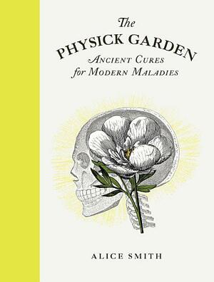 The Physick Garden: Ancient Cures for Modern Maladies by Alice Smith, Martin Purdy