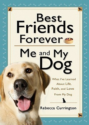 Best Friends Forever: Me and My Dog: What I've Learned About Life, Love, and Faith From My Dog by Rebecca Currington