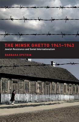 The Minsk Ghetto, 1941-1943: Jewish Resistance and Soviet Internationalism by Barbara Epstein