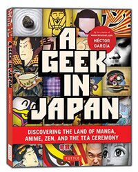 A Geek in Japan: Discovering the Land of Manga, Anime, Zen, and the Tea Ceremony by Héctor García