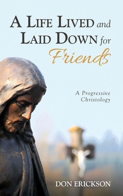 A Life Lived and Laid Down for Friends: A Progressive Christology by Don Erickson