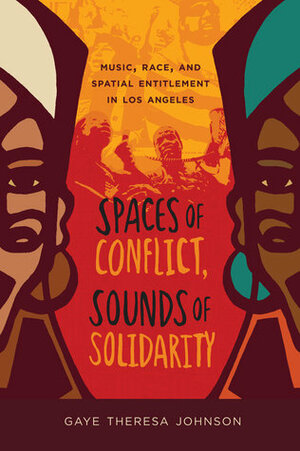 Spaces of Conflict, Sounds of Solidarity: Music, Race, and Spatial Entitlement in Los Angeles by Gaye Theresa Johnson
