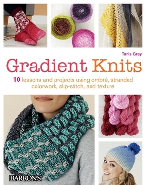 Gradient Knits: 10 Lessons and Projects Using Ombre, Stranded Colorwork, Slip-Stitch, and Texture by Tanis Gray