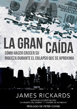 La Gran Caída: Cómo hacer crecer su riqueza durante el colapso que se aproxima by James Rickards