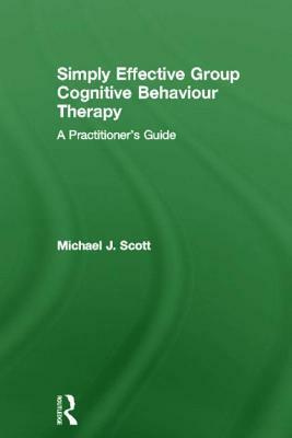 Simply Effective Group Cognitive Behaviour Therapy: A Practitioner's Guide by Michael J. Scott