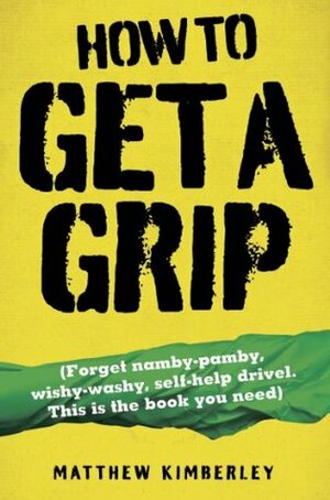 How to Get a Grip - Forget namby-pampy, wishy washy, self-help drivel. This is the book you need by Matthew Kimberley