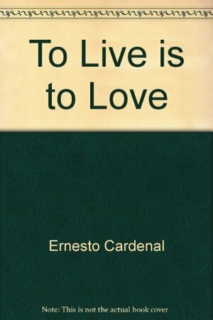 To live is to love by Ernesto Cardenal