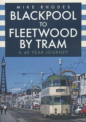 Blackpool to Fleetwood by Tram: A 40 Year Journey by Mike Rhodes