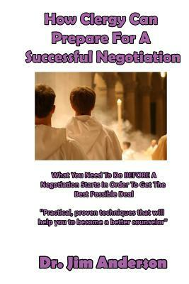 How Clergy Can Prepare For A Successful Negotiation: What You Need To Do BEFORE A Negotiation Starts In Order To Get The Best Possible Outcome by Jim Anderson