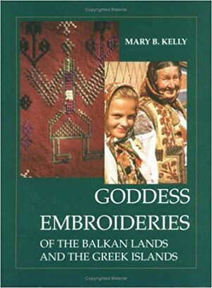 Goddess Embroideries of the Balkan Lands and the Greek Islands by Mary B. Kelly
