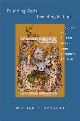 Founding Gods, Inventing Nations: Conquest and Culture Myths from Antiquity to Islam by William F. McCants