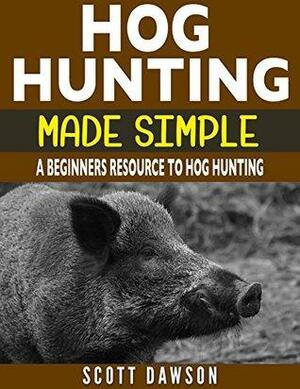 Hog Hunting Made Simple: A Beginners Resource To Hog Hunting by Scott Dawson