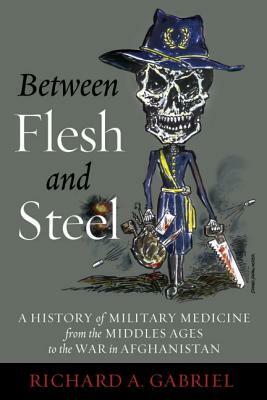 Between Flesh and Steel: A History of Military Medicine from the Middle Ages to the War in Afghanistan by Richard A. Gabriel