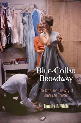 Blue-Collar Broadway: The Craft and Industry of American Theater by Timothy R. White