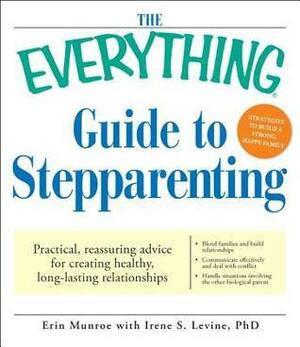 The Everything Guide to Stepparenting: Practical, reassuring advice for creating healthy, long-lasting relationships by Irene S. Levine, Erin Munroe