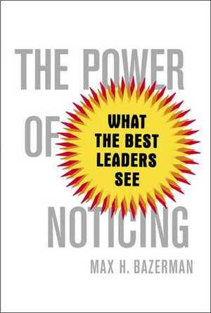 The Power of Noticing: What the Best Leaders See by Max H. Bazerman