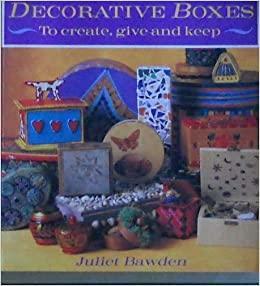 Decorative Boxes: To Create, Give And Keep by Juliet Bawden